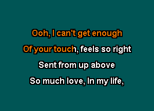Ooh, I can't get enough

0f your touch, feels so right

Sent from up above

So much love, In my life,