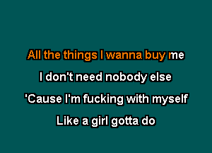 All the things I wanna buy me

I don't need nobody else

'Cause I'm fucking with myself

Like a girl gotta do