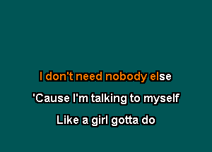 I don't need nobody else

'Cause I'm talking to myself

Like a girl gotta do