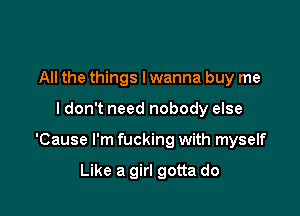 All the things I wanna buy me

I don't need nobody else

'Cause I'm fucking with myself

Like a girl gotta do