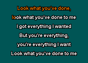 Look what you've done,
look what you've done to me
I got everything I wanted
But you're everything,

you're everything lwant

Look what you've done to me I