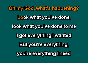 Oh my God, what's happening?
Look what you've done,
look what you've done to me
I got everything Iwanted
But you're everything,

you're everything I need