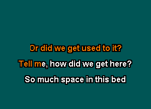 Or did we get used to it?

Tell me, how did we get here?

So much space in this bed