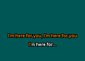 I'm here for you, I'm here for you

I'm here for...