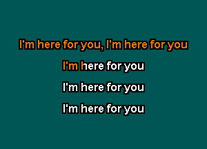 I'm here for you, I'm here for you
I'm here for you

I'm here for you

I'm here for you