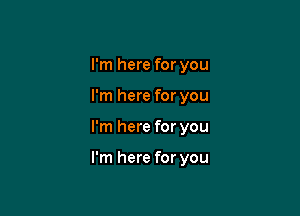 I'm here for you
I'm here for you

I'm here for you

I'm here for you