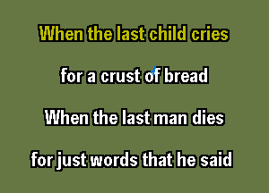 When the last child cries
for a crust of bread

When the last man dies

forjust words that he said