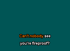 Can't nobody see

you're fireproof?