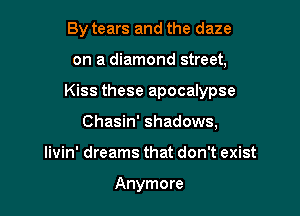 By tears and the daze

on a diamond street,

Kiss these apocalypse

Chasin' shadows,
Iivin' dreams that don't exist

Anymore