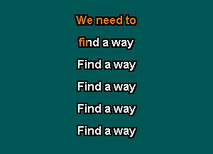 We need to
find away
Find away
Find away

Find a way

Find a way