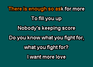 There is enough so ask for more
To fill you up

Nobody's keeping score

Do you know what you fight for,

what you fight for?

lwant more love