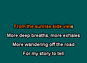 From the sunrise side view

More deep breaths, more exhales

More wandering offthe road

For my story to tell