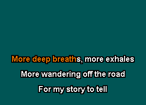 More deep breaths, more exhales

More wandering offthe road

For my story to tell