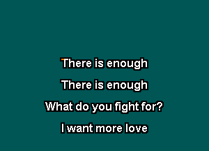 There is enough

There is enough

What do you fight for?

lwant more love