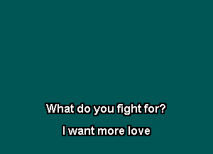 What do you fight for?

lwant more love