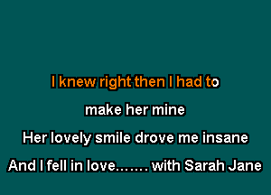 I knew right then I had to

make her mine

Her lovely smile drove me insane

And lfell in Iove....... with Sarah Jane