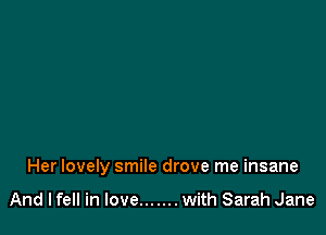 Her lovely smile drove me insane

And lfell in Iove....... with Sarah Jane