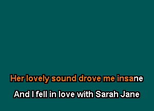 Her lovely sound drove me insane

And I fell in love with Sarah Jane