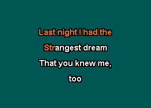 Last night I had the

Strangest dream

That you knew me,

too
