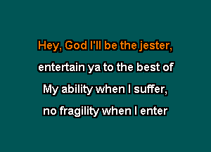 Hey, God I'll be thejester,

entertain ya to the best of
My ability when I suffer,

no fragility when I enter