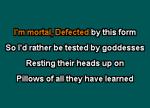 I'm mortal, Defected by this form
So I'd rather be tested by goddesses
Resting their heads up on

Pillows of all they have learned