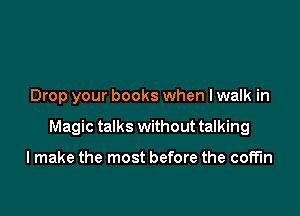 Drop your books when I walk in

Magic talks without talking

I make the most before the coffin