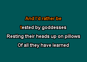 And I'd rather be
tested by goddesses

Resting their heads up on pillows

Of all they have learned
