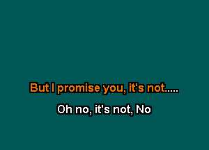 Butl promise you. it's not .....

Oh no, it's not, No