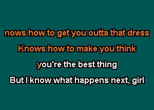 news how to get you outta that dress
Knows how to make you think
you're the best thing

But I know what happens next, girl