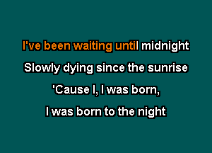 I've been waiting until midnight

Slowly dying since the sunrise

'Cause I, Iwas born,

I was born to the night