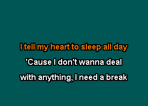 I tell my heart to sleep all day

'Cause I don't wanna deal

with anything, I need a break