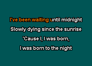 I've been waiting until midnight

Slowly dying since the sunrise

'Cause I, Iwas born,

I was born to the night