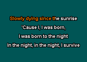 Slowly dying since the sunrise
'Cause I, lwas born,

I was born to the night

In the night, in the night, I survive