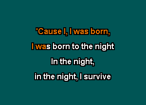 'Cause I, lwas born,
I was born to the night

In the night,

in the night, I survive