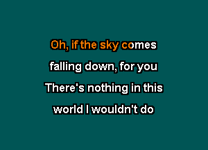 0h, ifthe sky comes

falling down, for you

There's nothing in this

world lwouldn't do