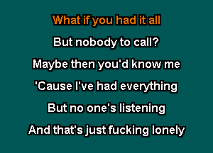 What ifyou had it all
But nobody to call?
Maybe then you'd know me

'Cause I've had everything

But no one's listening

And that's just fucking lonely l