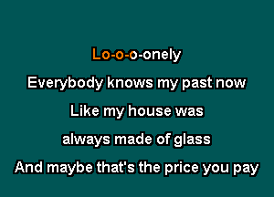 Lo-o-o-onely
Everybody knows my past now
Like my house was

always made of glass

And maybe that's the price you pay