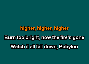 higher, higher, higher

Burn too bright, now the fire's gone

Watch it all fall down, Babylon