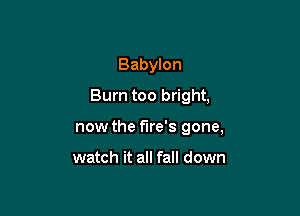 Babylon

Burn too bright,

now the fire's gone,

watch it all fall down
