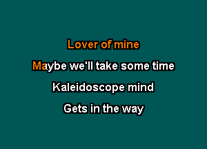 Lover of mine

Maybe we'll take some time

Kaleidoscope mind

Gets in the way