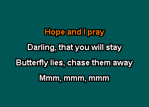 Hope and I pray
Darling, that you will stay

Butterfly lies, chase them away

Mmm. mmm, mmm