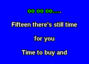 oo oo oo .....
Fifteen there's still time

for you

Time to buy and