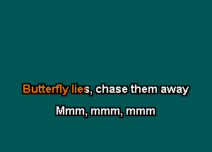 Butterfly lies, chase them away

Mmm. mmm, mmm