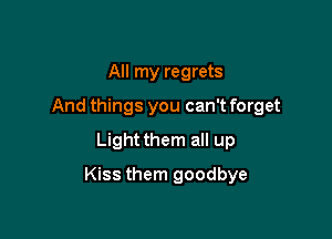 All my regrets
And things you can't forget
Light them all up

Kiss them goodbye