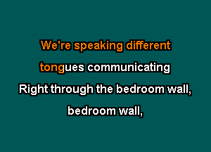 We're speaking different

tongues communicating

Right through the bedroom wall,

bedroom wall,
