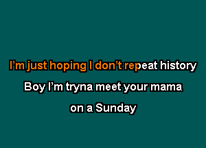 Pm just hoping I donT repeat history

Boy Pm tryna meet your mama

on a Sunday