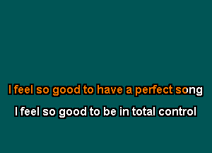 lfeel so good to have a perfect song

I feel so good to be in total control