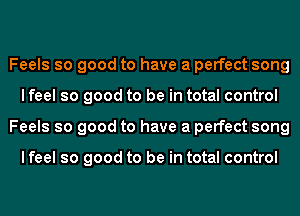 Feels so good to have a perfect song
I feel so good to be in total control
Feels so good to have a perfect song

I feel so good to be in total control