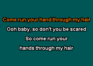 Come run your hand through my hair
Ooh baby, so don't you be scared

So come run your

hands through my hair