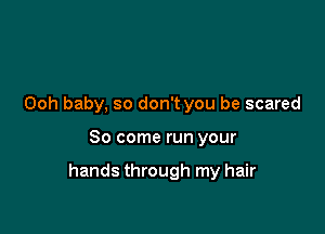 Ooh baby, so don't you be scared

So come run your

hands through my hair